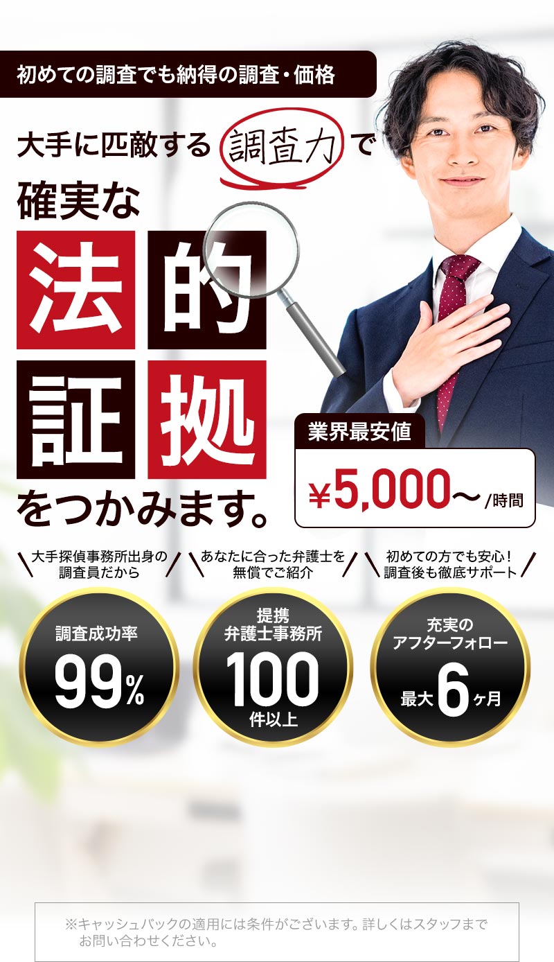 初めての調査でも納得の調査・価格 大手に匹敵する調査力で確実な法的証拠をつかみます 大手探偵事務所出身の調査員だから調査成功率99％ あなたに合った弁護士を無償でご紹介提携弁護士事務所100件以上 初めての方でも安心！調査後も徹底サポートアフターフォロー最大6カ月